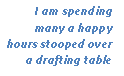 Text Box: I am spending many a happy hours stooped over a drafting table
